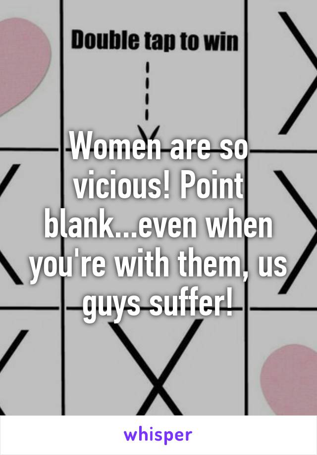 Women are so vicious! Point blank...even when you're with them, us guys suffer!