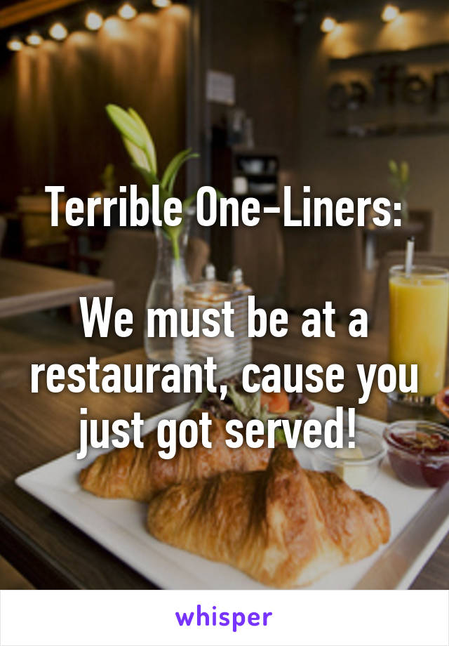 Terrible One-Liners:

We must be at a restaurant, cause you just got served! 