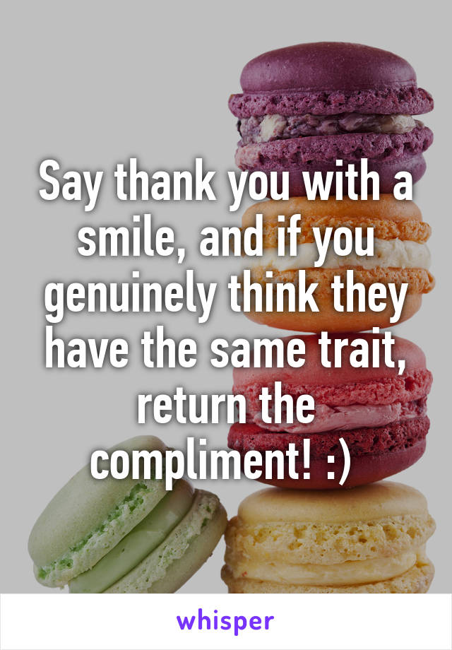 Say thank you with a smile, and if you genuinely think they have the same trait, return the compliment! :) 