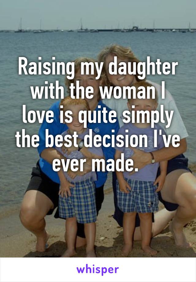 Raising my daughter with the woman I love is quite simply the best decision I've ever made. 

