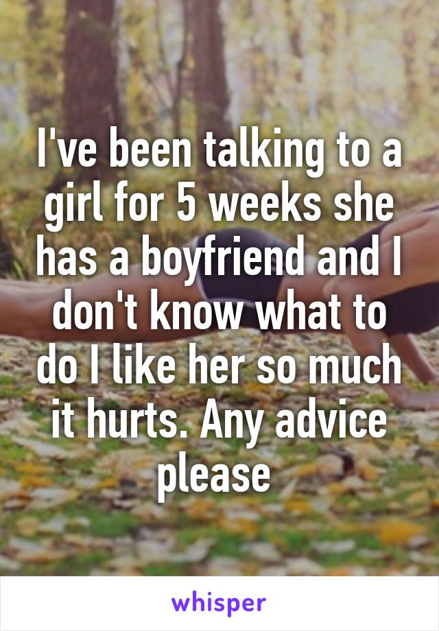 I've been talking to a girl for 5 weeks she has a boyfriend and I don't know what to do I like her so much it hurts. Any advice please 