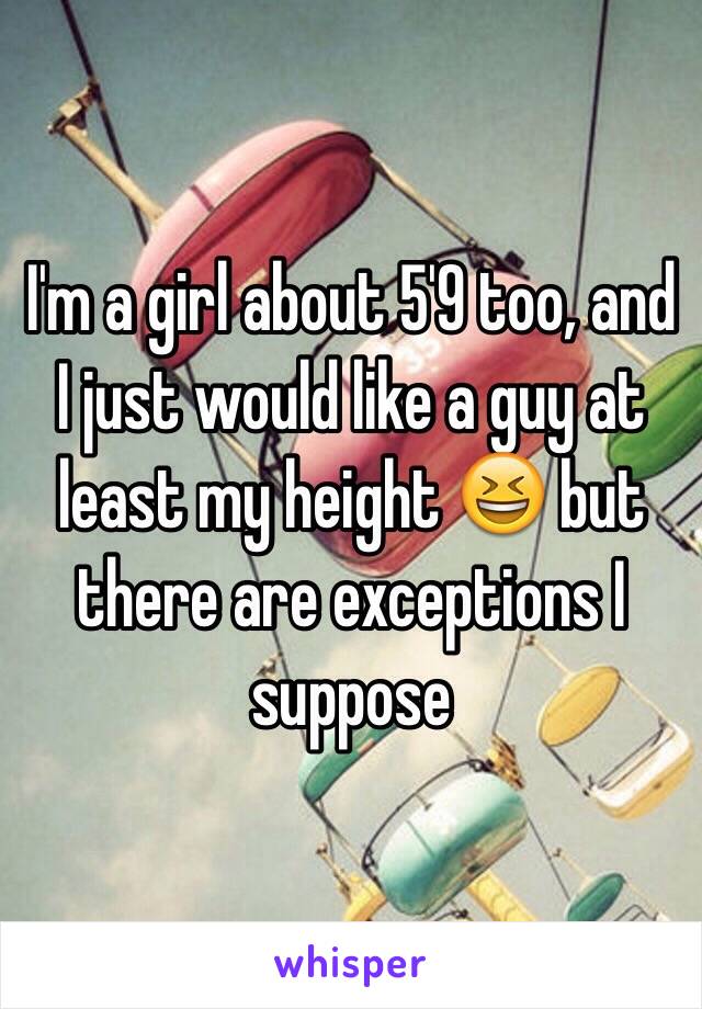 I'm a girl about 5'9 too, and I just would like a guy at least my height 😆 but there are exceptions I suppose 