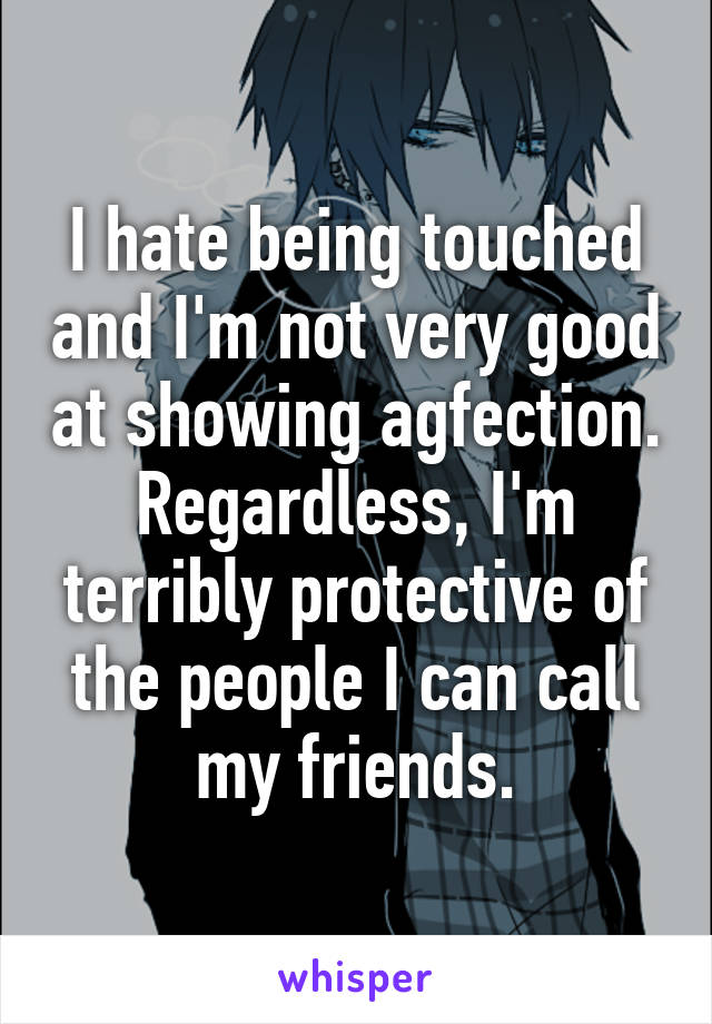 I hate being touched and I'm not very good at showing agfection. Regardless, I'm terribly protective of the people I can call my friends.