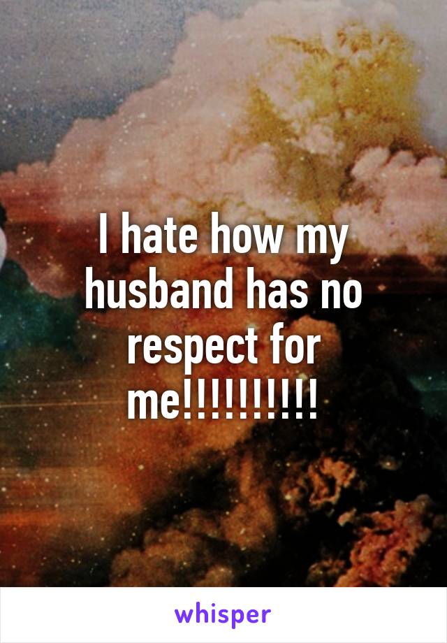 I hate how my husband has no respect for me!!!!!!!!!!