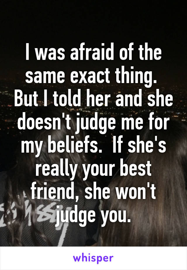 I was afraid of the same exact thing.  But I told her and she doesn't judge me for my beliefs.  If she's really your best friend, she won't judge you.