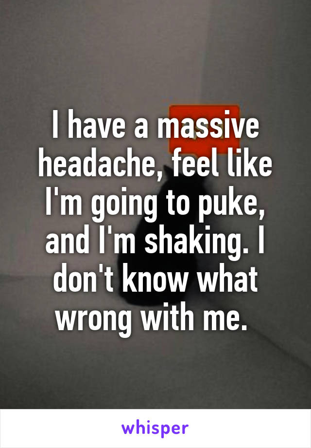 I have a massive headache, feel like I'm going to puke, and I'm shaking. I don't know what wrong with me. 