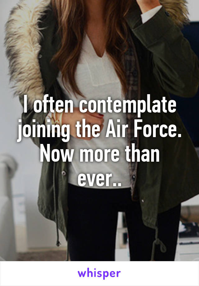 I often contemplate joining the Air Force.
Now more than ever..