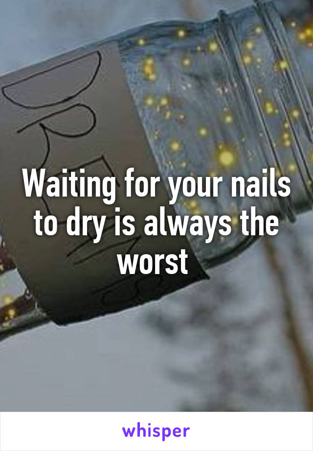 Waiting for your nails to dry is always the worst 