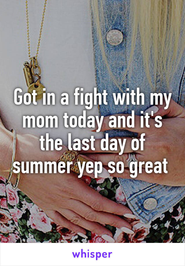 Got in a fight with my mom today and it's the last day of summer yep so great 