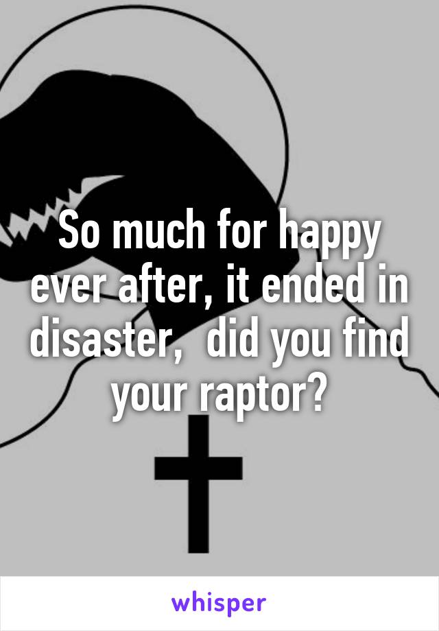 So much for happy ever after, it ended in disaster,  did you find your raptor?