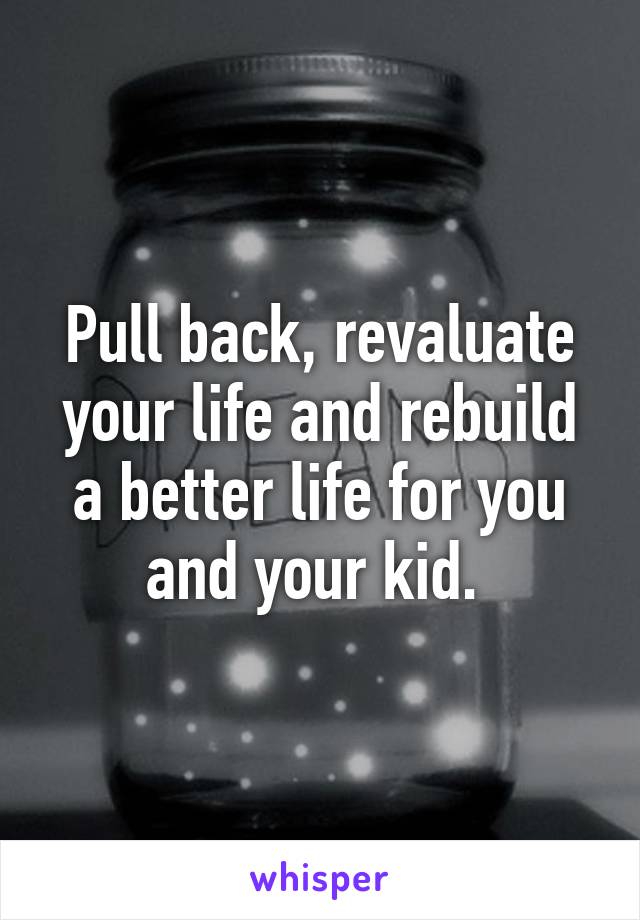 Pull back, revaluate your life and rebuild a better life for you and your kid. 