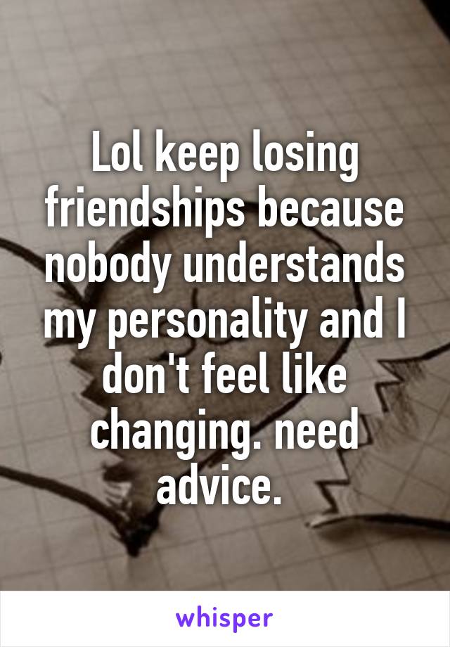 Lol keep losing friendships because nobody understands my personality and I don't feel like changing. need advice. 