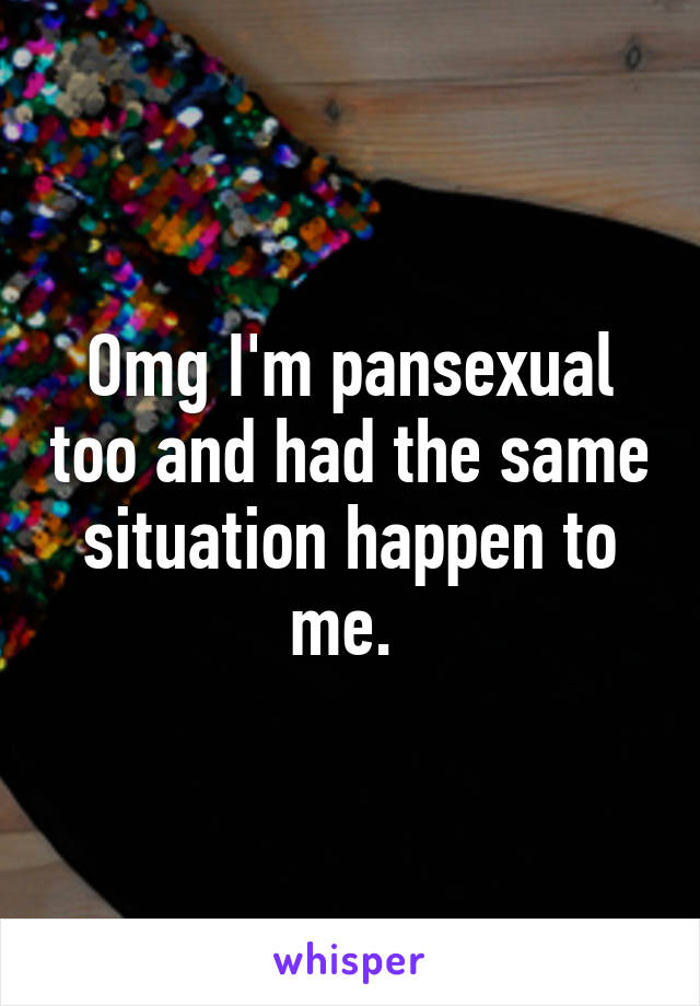 Omg I'm pansexual too and had the same situation happen to me. 