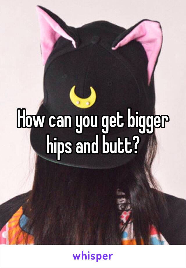 How can you get bigger hips and butt? 