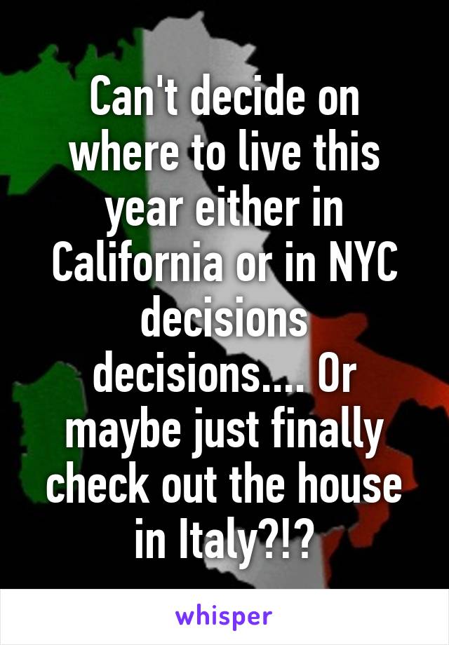 Can't decide on where to live this year either in California or in NYC decisions decisions.... Or maybe just finally check out the house in Italy?!?