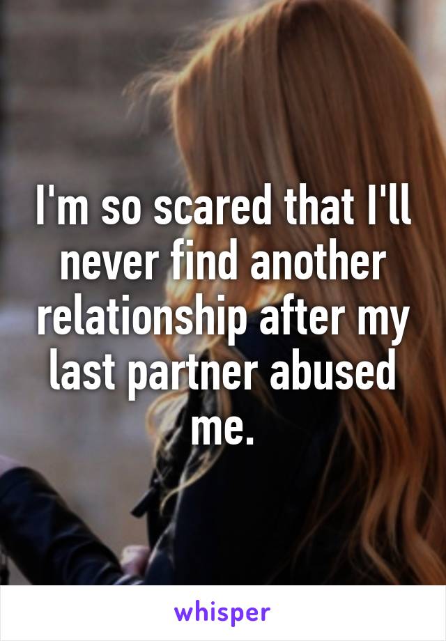 I'm so scared that I'll never find another relationship after my last partner abused me.