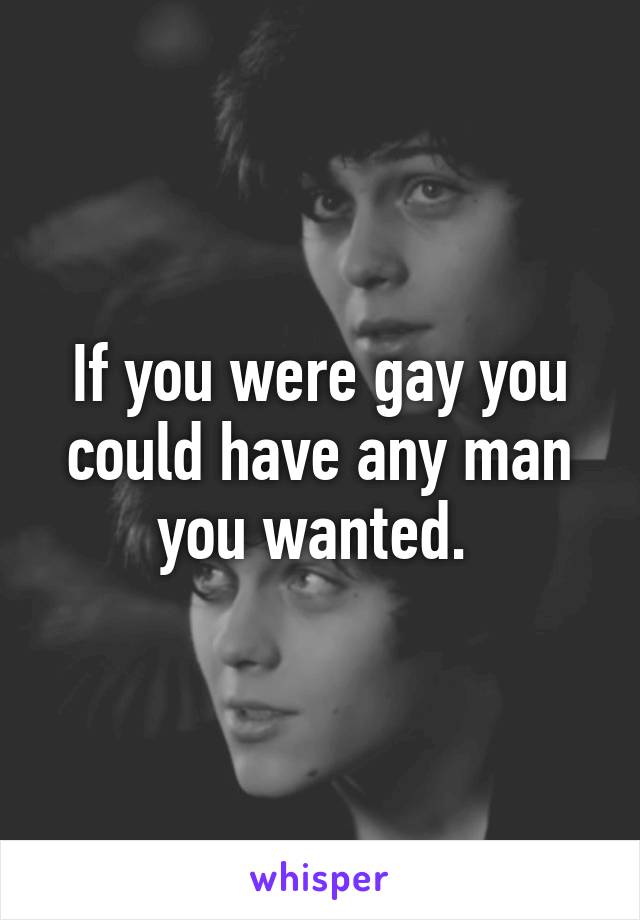 If you were gay you could have any man you wanted. 