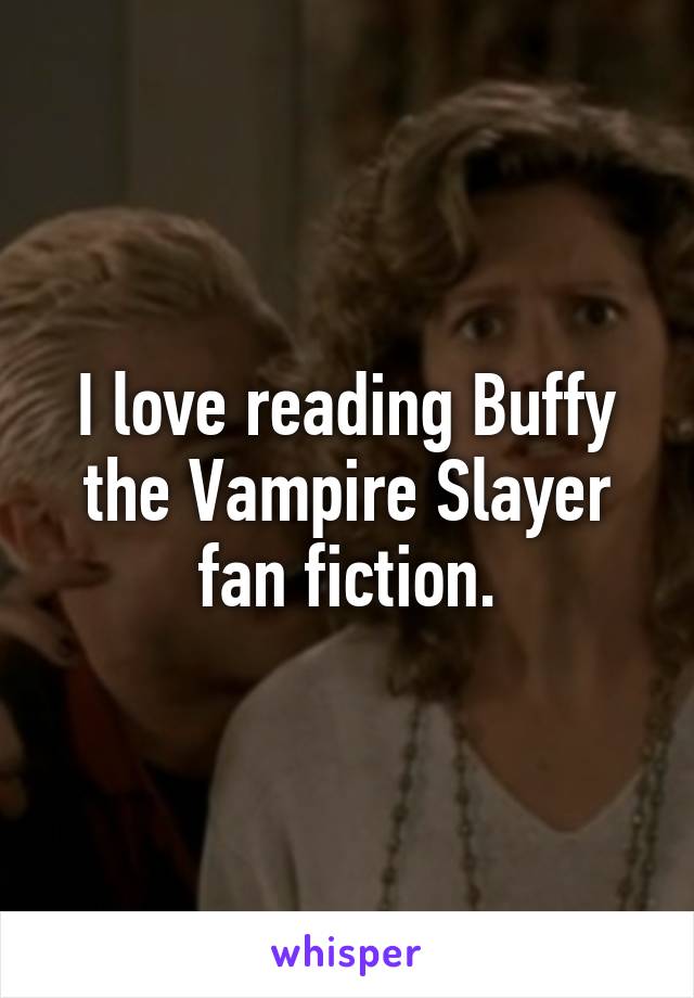 I love reading Buffy the Vampire Slayer fan fiction.