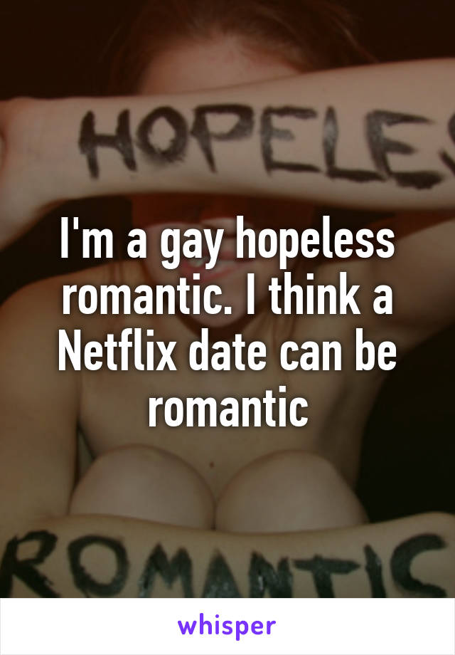 I'm a gay hopeless romantic. I think a Netflix date can be romantic