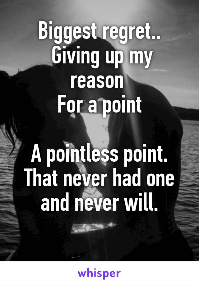 
Biggest regret..
 Giving up my reason 
For a point

A pointless point.
That never had one and never will.


