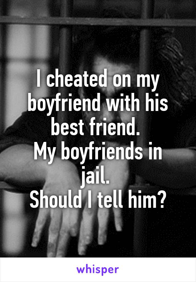 I cheated on my boyfriend with his best friend. 
My boyfriends in jail. 
Should I tell him?