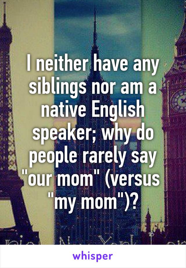 I neither have any siblings nor am a native English speaker; why do people rarely say "our mom" (versus  "my mom")?