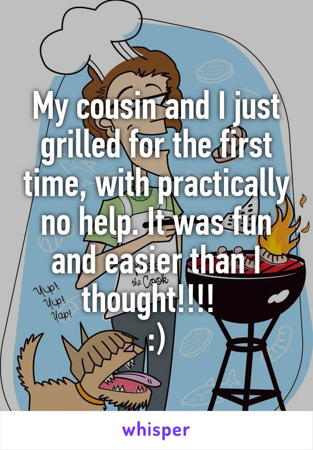 My cousin and I just grilled for the first time, with practically no help. It was fun and easier than I thought!!!!  
:)