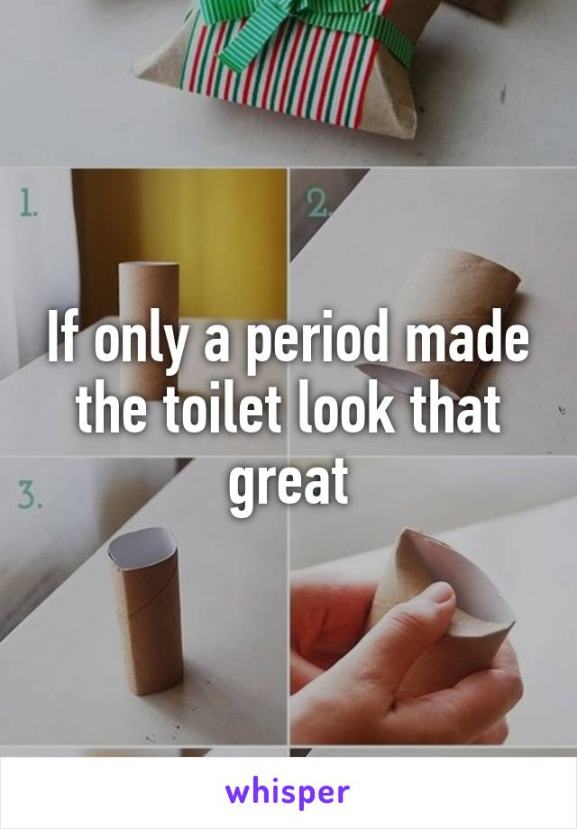 If only a period made the toilet look that great