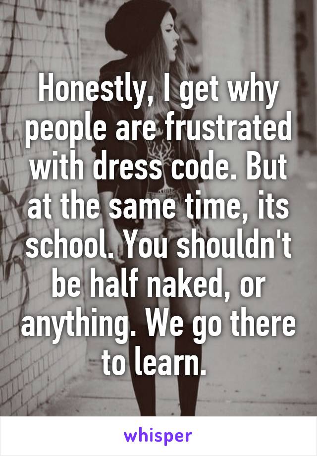 Honestly, I get why people are frustrated with dress code. But at the same time, its school. You shouldn't be half naked, or anything. We go there to learn. 