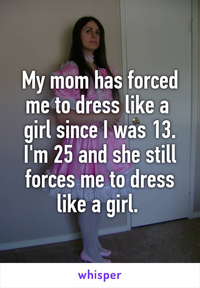 My mom has forced me to dress like a  girl since I was 13. I'm 25 and she still forces me to dress like a girl. 