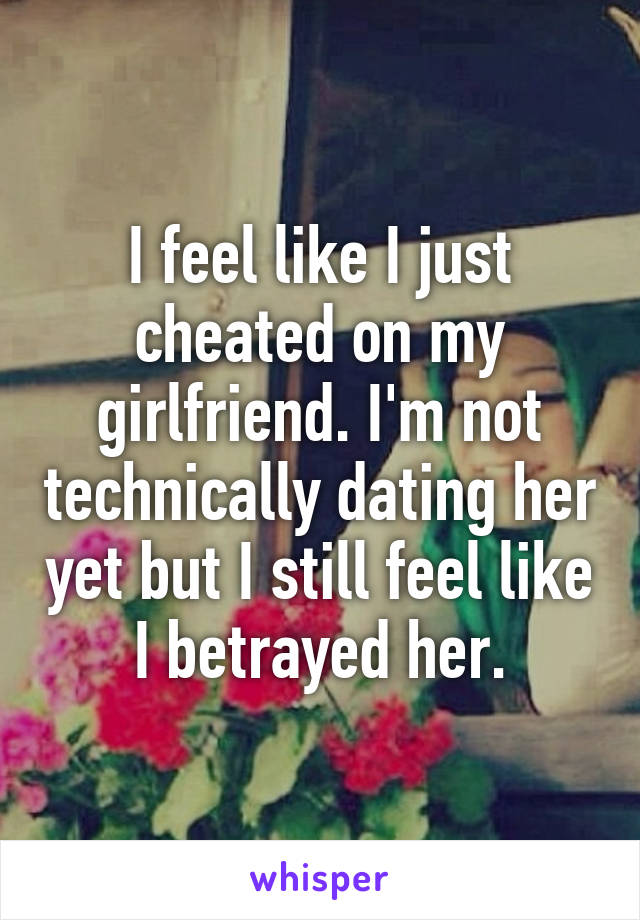 I feel like I just cheated on my girlfriend. I'm not technically dating her yet but I still feel like I betrayed her.