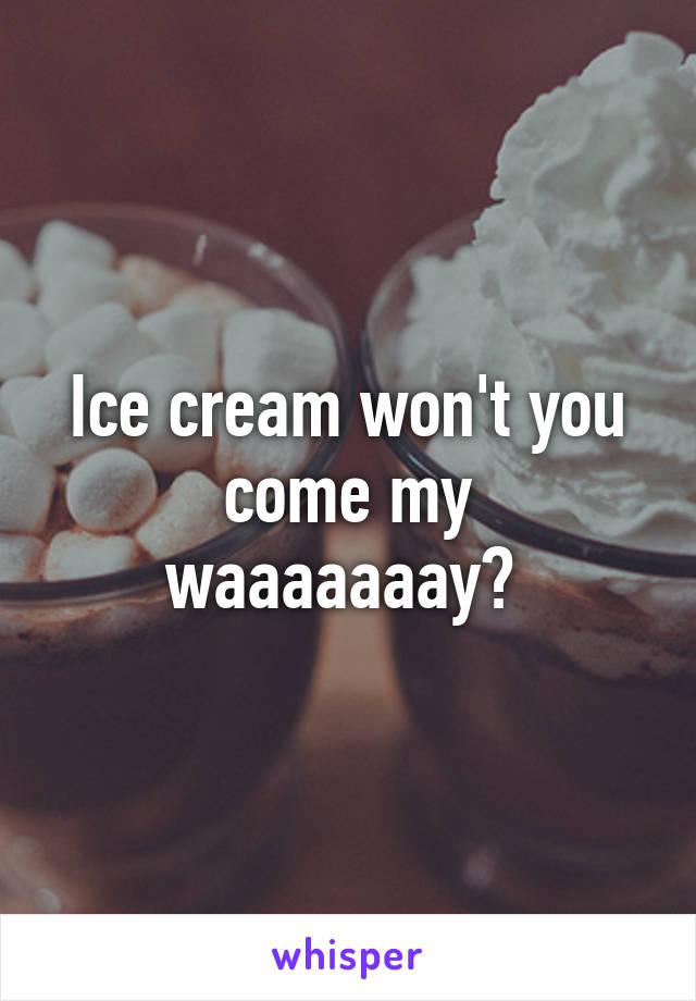 Ice cream won't you come my waaaaaaay? 