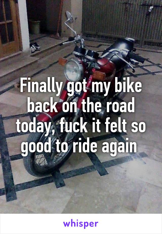 Finally got my bike back on the road today, fuck it felt so good to ride again 