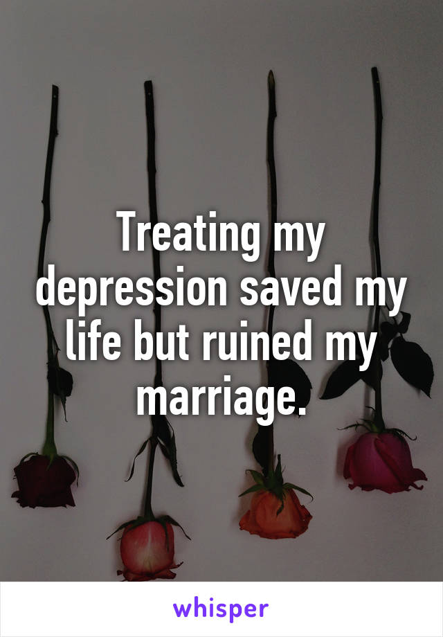 Treating my depression saved my life but ruined my marriage.