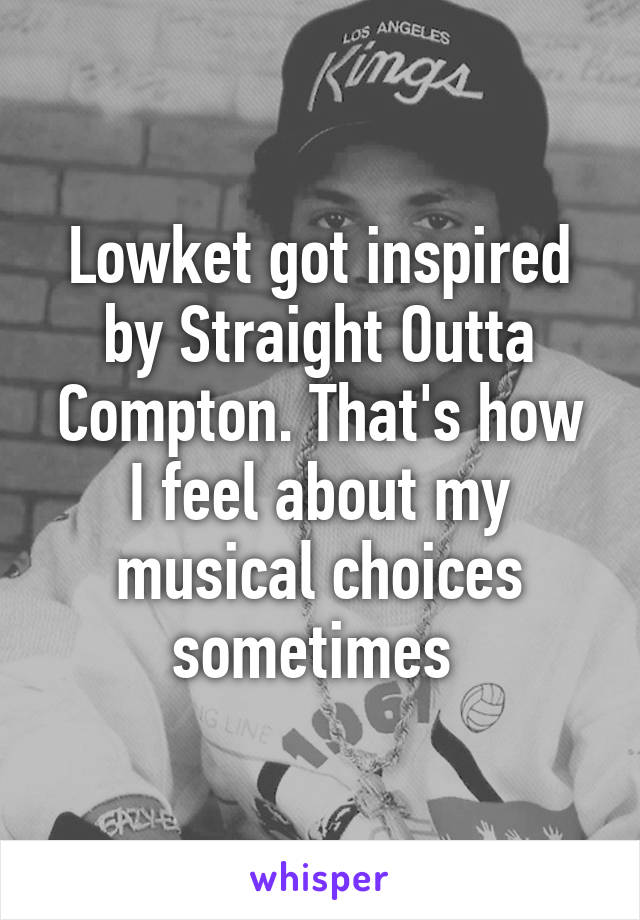 Lowket got inspired by Straight Outta Compton. That's how I feel about my musical choices sometimes 