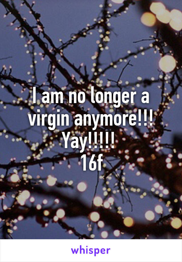 I am no longer a virgin anymore!!!
Yay!!!!! 
16f