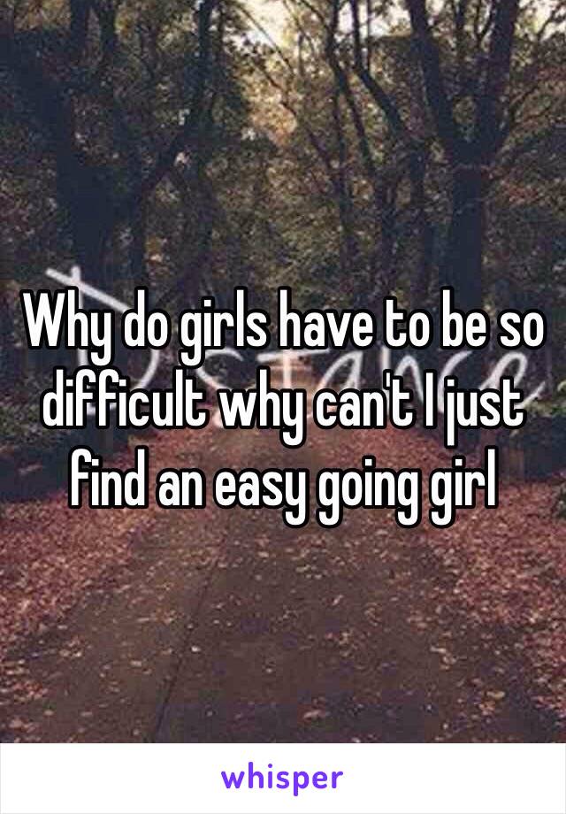 Why do girls have to be so difficult why can't I just find an easy going girl