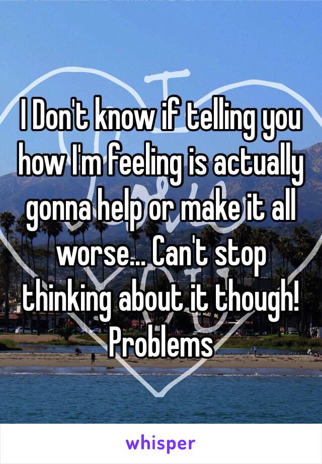 I Don't know if telling you how I'm feeling is actually gonna help or make it all worse... Can't stop thinking about it though!
Problems  