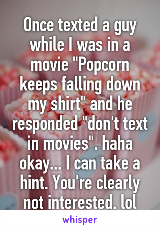 Once texted a guy while I was in a movie "Popcorn keeps falling down my shirt" and he responded "don't text in movies". haha okay... I can take a hint. You're clearly not interested. lol