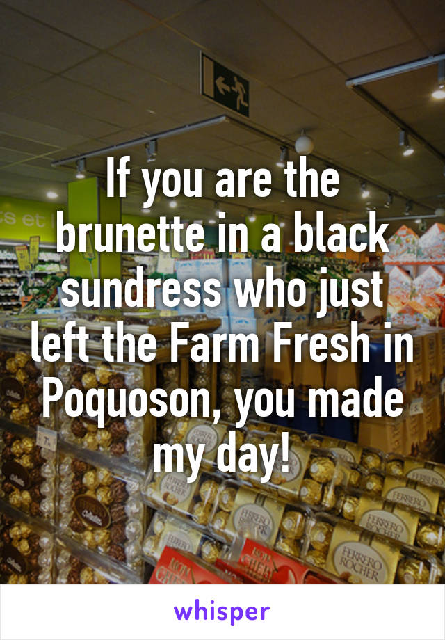 If you are the brunette in a black sundress who just left the Farm Fresh in Poquoson, you made my day!