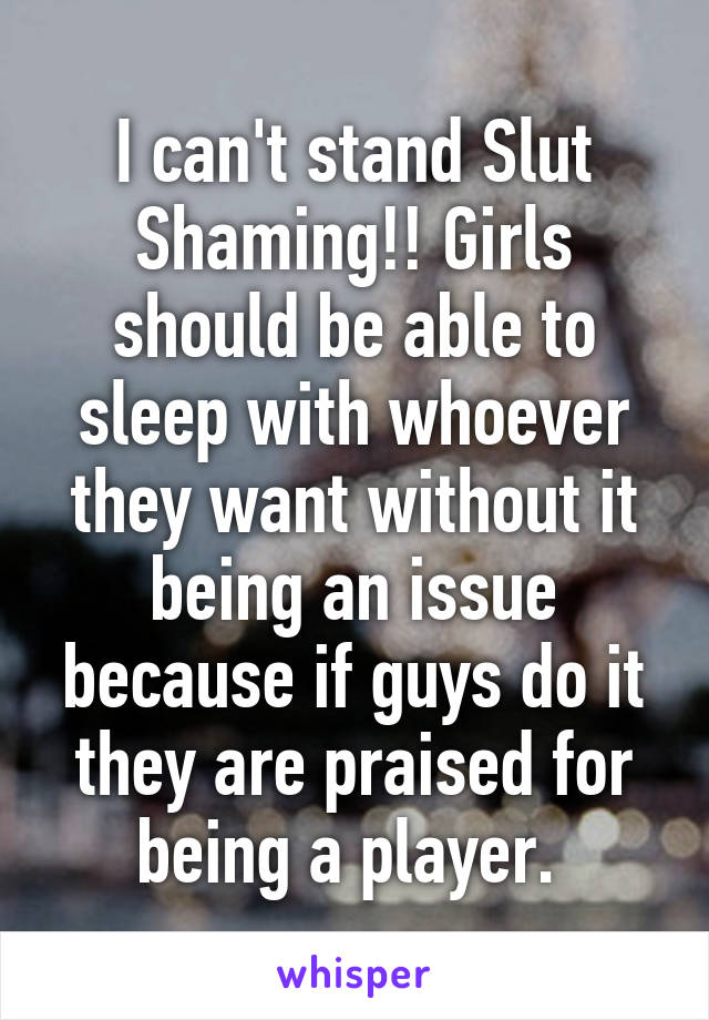 I can't stand Slut Shaming!! Girls should be able to sleep with whoever they want without it being an issue because if guys do it they are praised for being a player. 