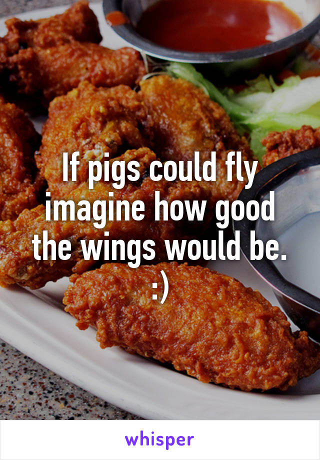 If pigs could fly imagine how good the wings would be.
:)