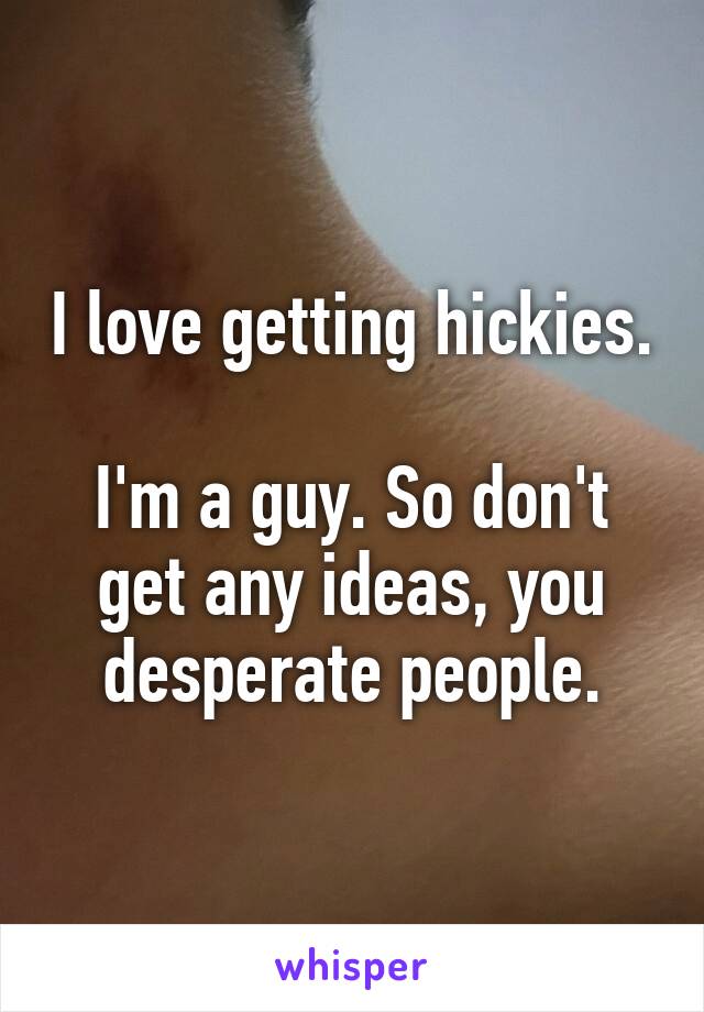 I love getting hickies.

I'm a guy. So don't get any ideas, you desperate people.