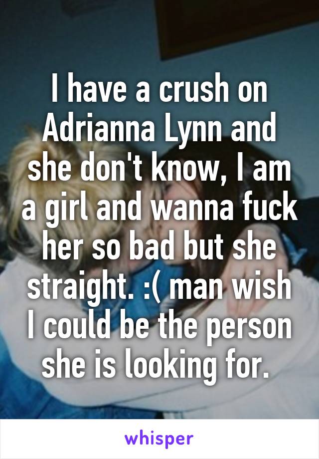 I have a crush on Adrianna Lynn and she don't know, I am a girl and wanna fuck her so bad but she straight. :( man wish I could be the person she is looking for. 