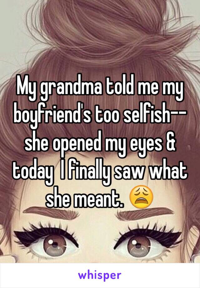 My grandma told me my boyfriend's too selfish--she opened my eyes & today  I finally saw what she meant. 😩