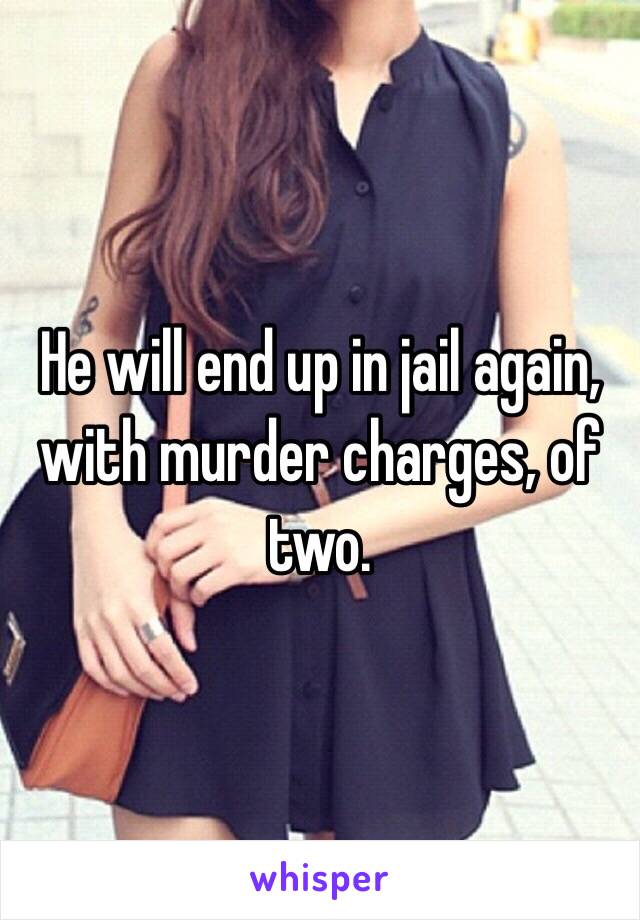 He will end up in jail again, with murder charges, of two. 