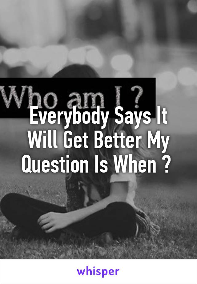 Everybody Says It Will Get Better My Question Is When ? 