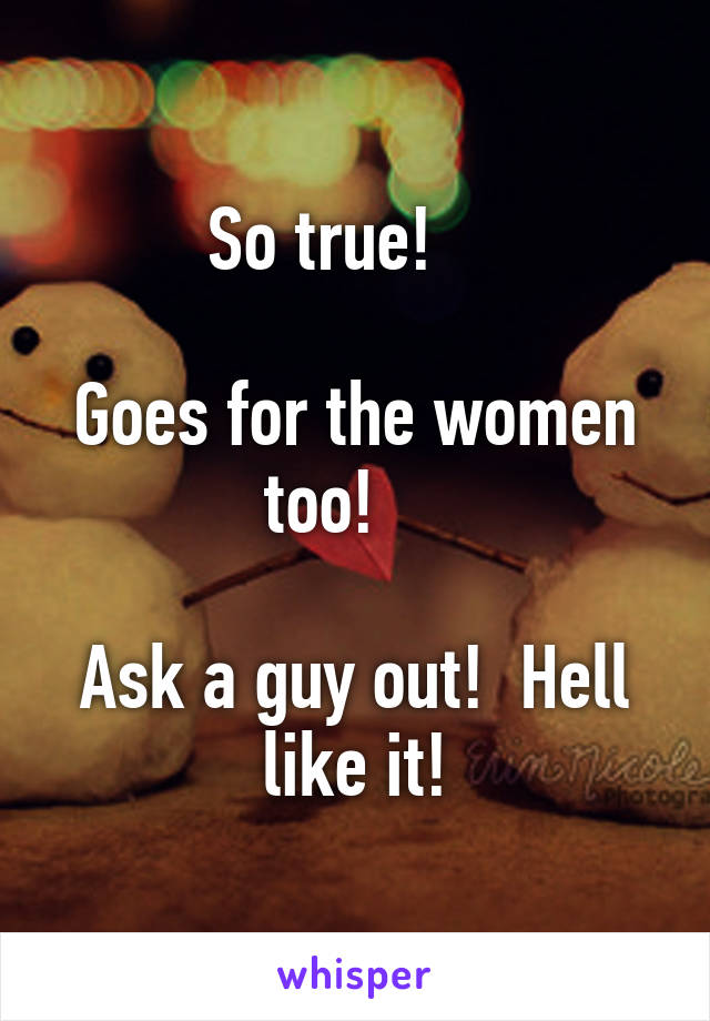 So true!    

Goes for the women too!    

Ask a guy out!  Hell like it!