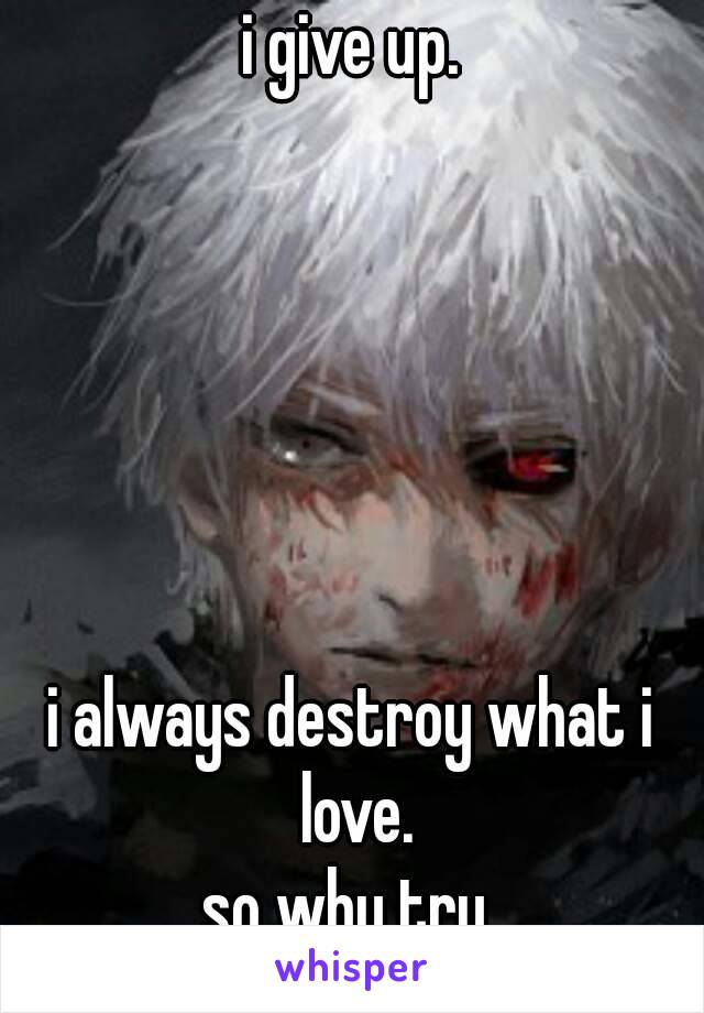 i give up.






i always destroy what i love.
so why try.