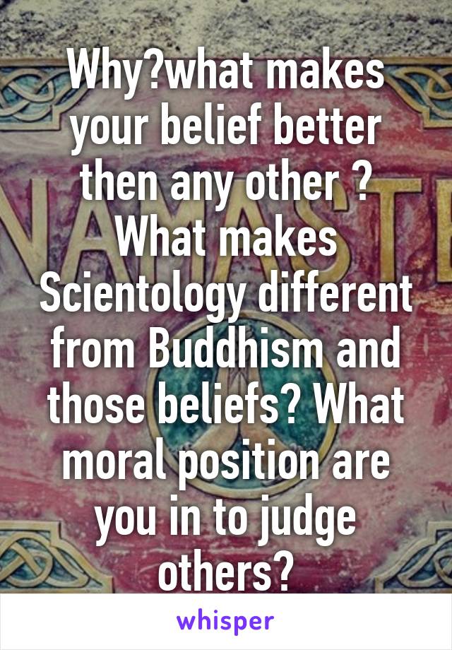 Why?what makes your belief better then any other ? What makes Scientology different from Buddhism and those beliefs? What moral position are you in to judge others?